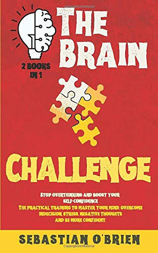 The Brain Challenge - 2 books in 1: Stop overthinking and boost your self-confidence. The practical training to master your mind, overcome indecision, stress, negative thoughts, and be more confident.