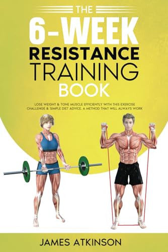 The 6-Week Resistance Training Book: Lose weight & tone muscle efficiently with this exercise challenge & simple diet advice. A method that will always work. (Weight training & resistance workouts)