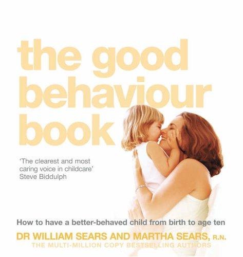 The Good Behaviour Book: To Have A Better-Behaved Child From Birth To Age Ten. William Sears And Martha Sears How To Have A Better-Behaved Chil