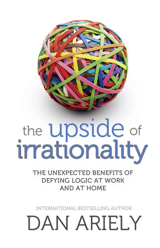 The Upside of Irrationality: The Unexpected Benefits of Defying Logic at Work and at Home