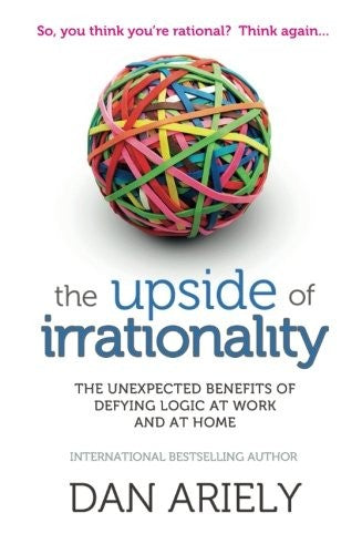 Upside of Irrationality: The Unexpected Benefits of Defying Logic at Work and at Home