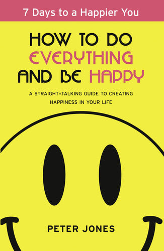 How to Do Everything and Be Happy: Your step-by-step, straight-talking guide to creating happiness in your life
