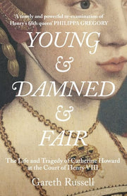 Young and Damned and Fair: The Life and Tragedy of Catherine Howard at the Court of Henry VIII