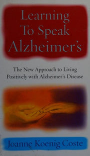 Learning To Speak Alzheimers: The new approach to living positively with Alzheimers Disease