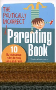 The Politically Incorrect Parenting Book: 10 No-Nonsense Rules to Stay Sane and Raise Happy Kids