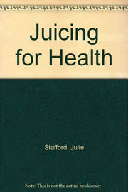 Julie Stafford's Juicing For Health: Over 200 Recipes For Fruit & Vegetable Juices, Soups, Smoothies & Sorbets