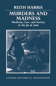 Murders and Madness Medicine, Law, and Society in the Fin de Si`ecle: Medicine, Law, and Society in the ^IFin de Siècle^R (Oxford Historical Monographs)