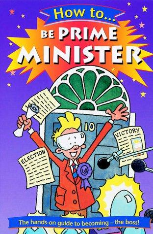 How To Be Prime Minister: The hands-on guide to becoming - the boss!