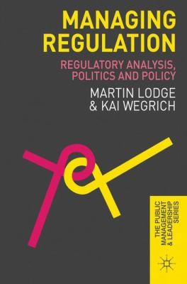 Managing Regulation: Regulatory Analysis, Politics and Policy: 12 (The Public Management and Leadership Series)