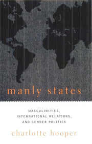 Manly States – Masculinities, International Relation, & Gender Politics: Masculinities, International Relations, and Gender Politics