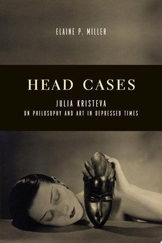 Head Cases: Julia Kristeva on Philosophy and Art in Depressed Times (Columbia Themes in Philosophy, Social Criticism, and the Arts)
