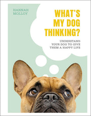 What's My Dog Thinking?: Understand Your Dog to Give Them a Happy Life