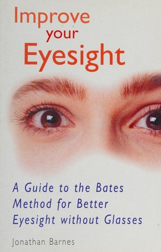 Improve Your Eyesight: A Guide to the Bates Method for Better Eyesight without Glasses