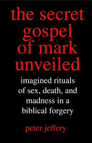 The Secret Gospel of Mark Unveiled: Imagined Rituals of Sex, Death, and Madness in a Biblical Forgery