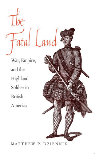 The Fatal Land: War, Empire, and the Highland Soldier in British America (The Lewis Walpole Series in Eighteenth-century Culture & History)