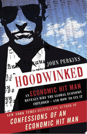Hoodwinked: An Economic Hit Man Reveals Why the World Financial Markets Imploded: An Economic Hit Man Reveals Why the Global Economy IMPLODED -- and How to Fix It (John Perkins Economic Hitman Series)