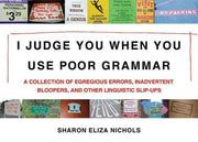I Judge You When You Use Poor Grammar: A Collection of Egregious Errors, Inadvertent Bloopers, Andother Linguistic Slip-Ups