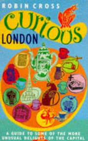 Curious London: A Guide to Some of the More Unusual Delights of the Capital