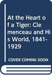 At The Heart Of A Tiger: Clemenceau And His World, 1841-1929