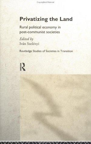 Privatizing the Land: Rural Political Economy in Post-Communist and Socialist Societies (Routledge Studies of Societies in Transition)