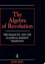 The Algebra of Revolution: The Dialectic and the Classical Marxist Tradition (Revolutionary Studies (Paperback))