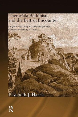 Theravada Buddhism and the British Encounter: Religious, Missionary and Colonial Experience in Nineteenth Century Sri Lanka (Routledge Critical Studies in Buddhism)