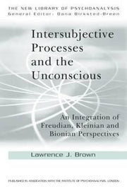 Intersubjective Processes and the Unconscious: An Integration of Freudian, Kleinian and Bionian Perspectives (The New Library of Psychoanalysis)