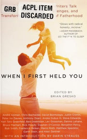 When I First Held You: 22 Critically Acclaimed Writers Talk About the Triumphs, Challenges, and Transfo rmative Experience of Fatherhood: 22 ... and Transformative Experiences of Fatherhood