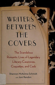 Writers Between the Covers: The Scandalous Romantic Lives of Legendary Literary Casanovas, Coquettes, and Cads