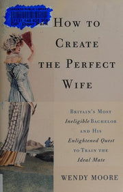 How to Create the Perfect Wife: Britain's Most Ineligible Bachelor and His Enlightened Quest to Train the Ideal Mate