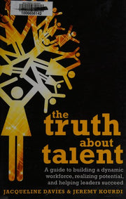 The Truth about Talent: A guide to building a dynamic workforce, realizing potential and helping leaders succeed