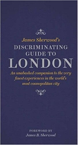 James Sherwood's Discriminating Guide to London: An unabashed companion to the very finest experiences in the world's most cosmopolitan city