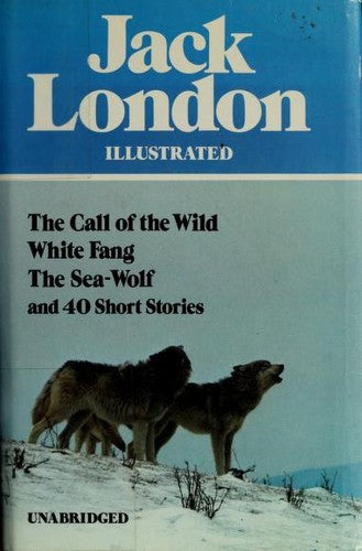 Jack London Illustrated : The Call of the Wild White Fang The Sea-Wolf and 40 Short Stories