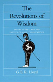 The Revolutions of Wisdom: Studies in the Claims and Practice of Ancient Greek Science: 52 (Sather Classical Lectures)