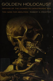 Golden Holocaust: Origins of the Cigarette Catastrophe and the Case for Abolition
