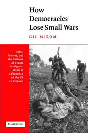 How Democracies Lose Small Wars: State, Society, and the Failures of France in Algeria, Israel in Lebanon, and the United States in Vietnam
