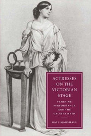 Actresses on the Victorian Stage: Feminine Performance and the Galatea Myth: 16 (Cambridge Studies in Nineteenth-Century Literature and Culture, Series Number 16)