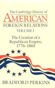The Cambridge History of American Foreign Relations: Volume 1, the Creation of a Republican Empire, 1776-1865 (Cambridge History of American Foreign Relations 4 Volume Hardback Set)