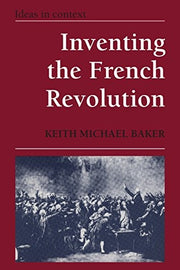 Inventing the French Revolution: Essays on French Political Culture in the Eighteenth Century: 16 (Ideas in Context, Series Number 16)