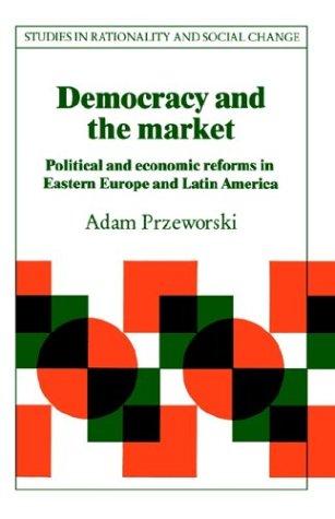 Democracy and the Market: Political and Economic Reforms in Eastern Europe and Latin America (Studies in Rationality and Social Change)