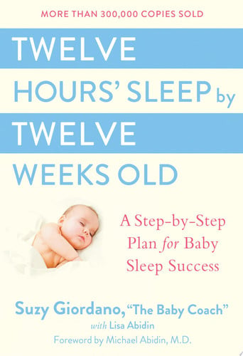 Twelve Hours Sleep by Twelve Weeks Old: A Step by Step Plan for Baby Sleep Success