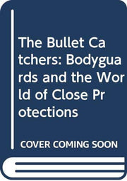 The Bullet Catchers: Bodyguards and the World of Close Protections