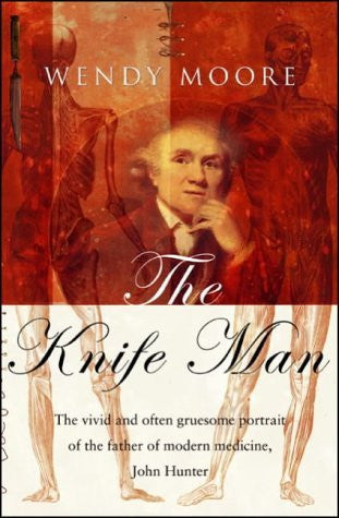 The Knife Man. The Extraordinary Life and Times of John Hunter, Father of Modern Surgery
