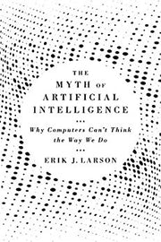 The Myth of Artificial Intelligence: Why Computers Can’t Think the Way We Do