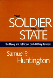 The Soldier and the State (Belknap Press): The Theory and Politics of Civil–Military Relations