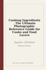 Cooking Ingredients . The Ultimate Photographic Reference Guide for Cooks and Food Lovers