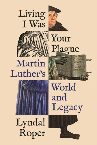 Living I Was Your Plague: Martin Luther's World and Legacy: 12 (The Lawrence Stone Lectures)