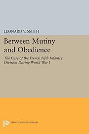 Between Mutiny and Obedience: The Case of the French Fifth Infantry Division during World War I: 225 (Princeton Legacy Library)