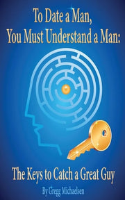 To Date a Man, You Must Understand a Man: The Keys to Catch a Great Guy: Volume 7 (Dating and Relationship Advice for Women)