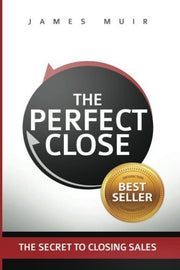 The Perfect Close: The Secret To Closing Sales - The Best Selling Practices & Techniques For Closing The Deal